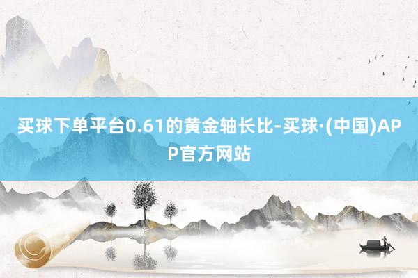 买球下单平台0.61的黄金轴长比-买球·(中国)APP官方网站