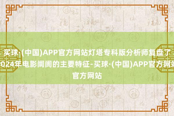 买球·(中国)APP官方网站灯塔专科版分析师复盘了2024年电影阛阓的主要特征-买球·(中国)APP官方网站