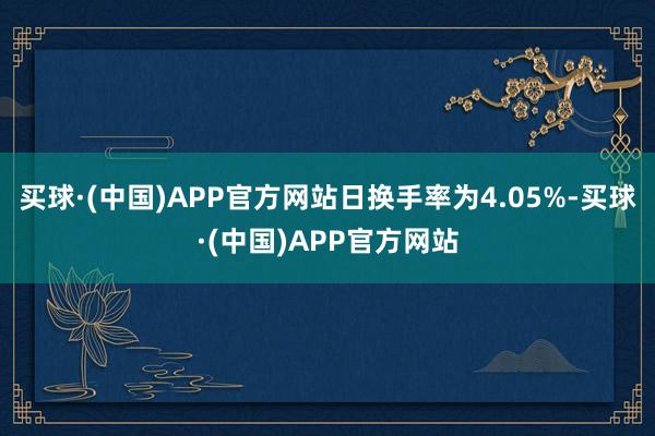 买球·(中国)APP官方网站日换手率为4.05%-买球·(中国)APP官方网站