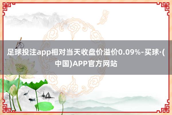 足球投注app相对当天收盘价溢价0.09%-买球·(中国)APP官方网站