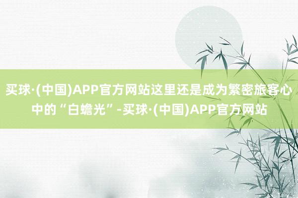 买球·(中国)APP官方网站这里还是成为繁密旅客心中的“白蟾光”-买球·(中国)APP官方网站