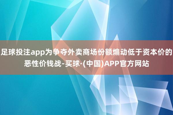 足球投注app为争夺外卖商场份额煽动低于资本价的恶性价钱战-买球·(中国)APP官方网站