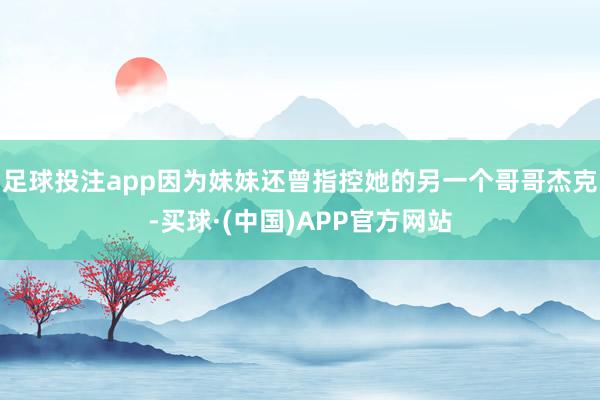足球投注app因为妹妹还曾指控她的另一个哥哥杰克-买球·(中国)APP官方网站
