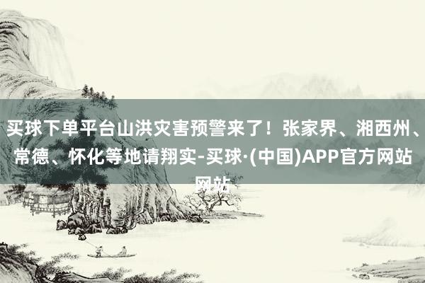买球下单平台山洪灾害预警来了！张家界、湘西州、常德、怀化等地请翔实-买球·(中国)APP官方网站