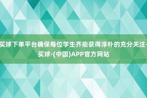买球下单平台确保每位学生齐能获得淳朴的充分关注-买球·(中国)APP官方网站