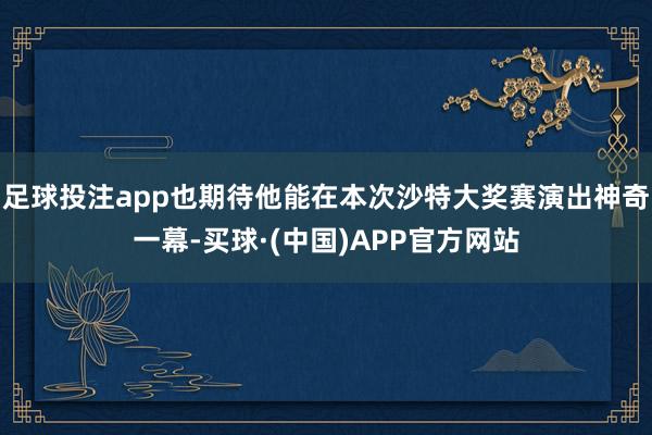 足球投注app也期待他能在本次沙特大奖赛演出神奇一幕-买球·(中国)APP官方网站