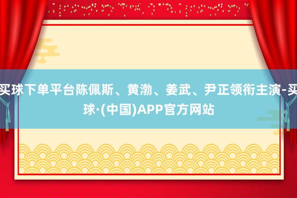 买球下单平台陈佩斯、黄渤、姜武、尹正领衔主演-买球·(中国)APP官方网站