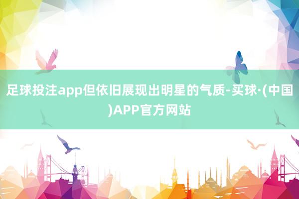 足球投注app但依旧展现出明星的气质-买球·(中国)APP官方网站
