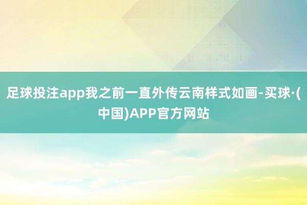 足球投注app我之前一直外传云南样式如画-买球·(中国)APP官方网站