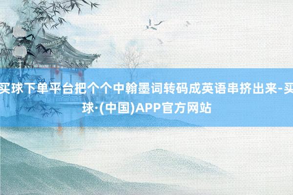 买球下单平台把个个中翰墨词转码成英语串挤出来-买球·(中国)APP官方网站