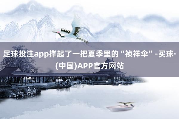 足球投注app撑起了一把夏季里的“祯祥伞”-买球·(中国)APP官方网站