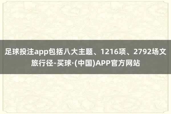 足球投注app包括八大主题、1216项、2792场文旅行径-买球·(中国)APP官方网站