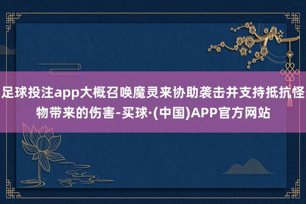 足球投注app大概召唤魔灵来协助袭击并支持抵抗怪物带来的伤害-买球·(中国)APP官方网站