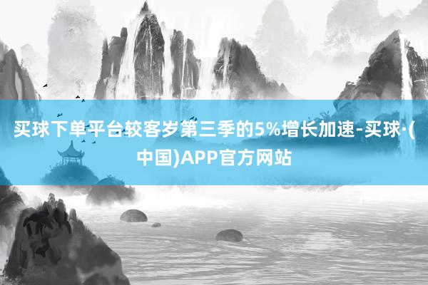 买球下单平台较客岁第三季的5%增长加速-买球·(中国)APP官方网站