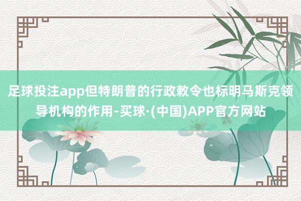 足球投注app　　但特朗普的行政敕令也标明马斯克领导机构的作用-买球·(中国)APP官方网站