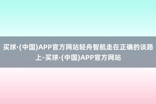买球·(中国)APP官方网站轻舟智航走在正确的谈路上-买球·(中国)APP官方网站
