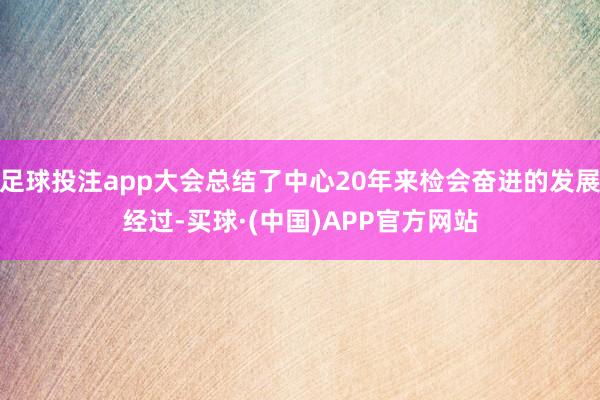足球投注app大会总结了中心20年来检会奋进的发展经过-买球·(中国)APP官方网站