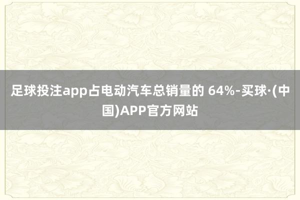 足球投注app占电动汽车总销量的 64%-买球·(中国)APP官方网站