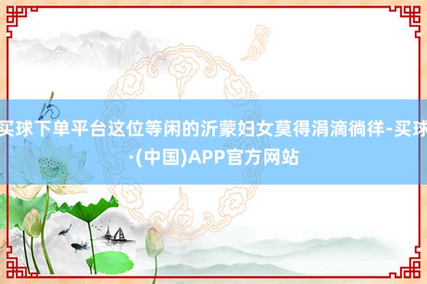 买球下单平台这位等闲的沂蒙妇女莫得涓滴徜徉-买球·(中国)APP官方网站