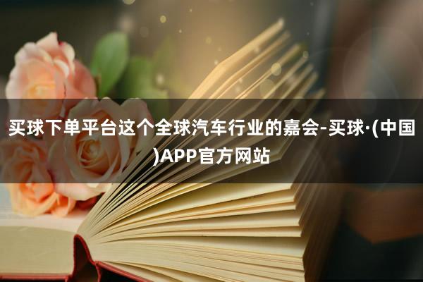 买球下单平台这个全球汽车行业的嘉会-买球·(中国)APP官方网站