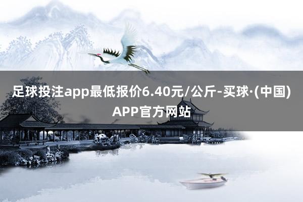 足球投注app最低报价6.40元/公斤-买球·(中国)APP官方网站