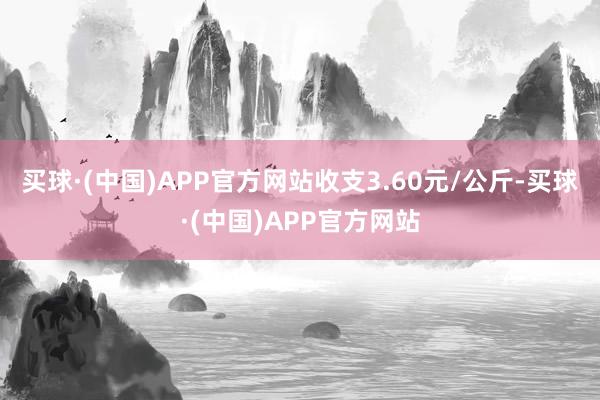 买球·(中国)APP官方网站收支3.60元/公斤-买球·(中国)APP官方网站