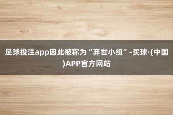 足球投注app因此被称为“弃世小组”-买球·(中国)APP官方网站