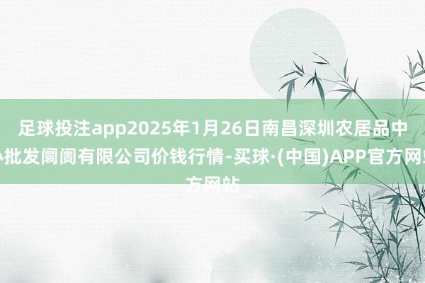 足球投注app2025年1月26日南昌深圳农居品中心批发阛阓有限公司价钱行情-买球·(中国)APP官方网站