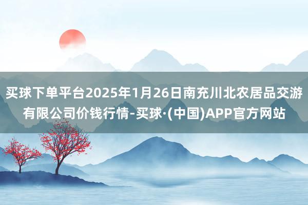 买球下单平台2025年1月26日南充川北农居品交游有限公司价钱行情-买球·(中国)APP官方网站