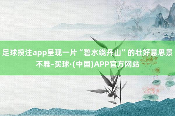 足球投注app呈现一片“碧水绕丹山”的壮好意思景不雅-买球·(中国)APP官方网站