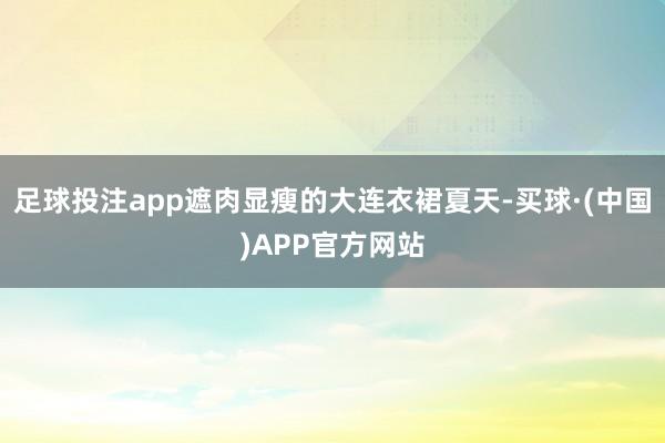足球投注app遮肉显瘦的大连衣裙夏天-买球·(中国)APP官方网站