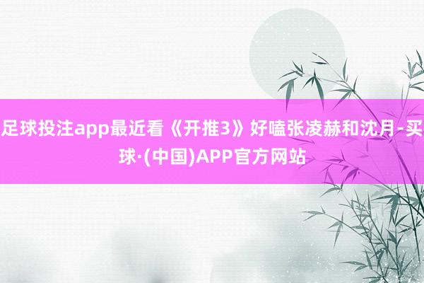 足球投注app最近看《开推3》好嗑张凌赫和沈月-买球·(中国)APP官方网站