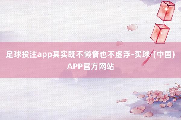 足球投注app其实既不懒惰也不虚浮-买球·(中国)APP官方网站