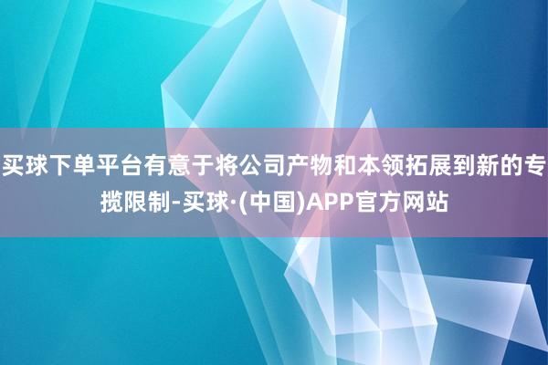 买球下单平台有意于将公司产物和本领拓展到新的专揽限制-买球·(中国)APP官方网站