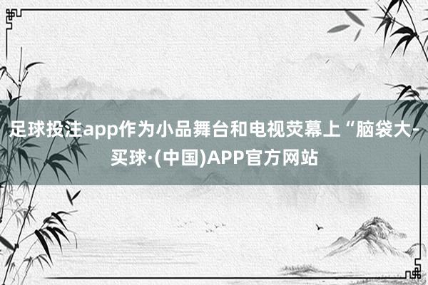 足球投注app作为小品舞台和电视荧幕上“脑袋大-买球·(中国)APP官方网站