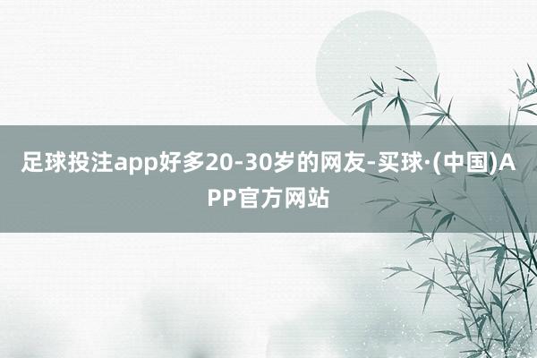 足球投注app好多20-30岁的网友-买球·(中国)APP官方网站