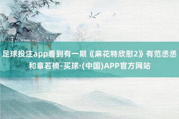 足球投注app看到有一期《麻花特欣慰2》有范丞丞和章若楠-买球·(中国)APP官方网站