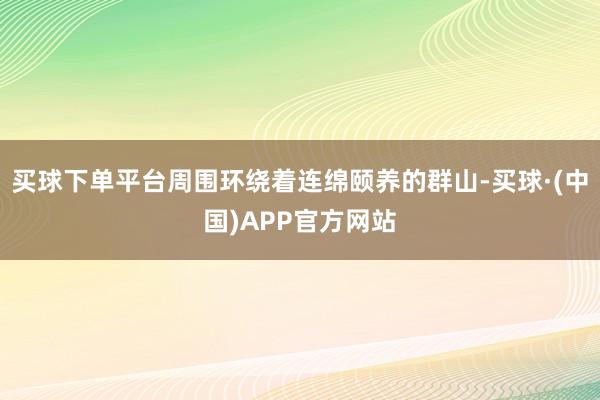 买球下单平台周围环绕着连绵颐养的群山-买球·(中国)APP官方网站