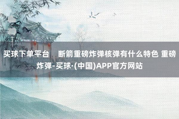 买球下单平台    断箭重磅炸弹核弹有什么特色 重磅炸弹-买球·(中国)APP官方网站