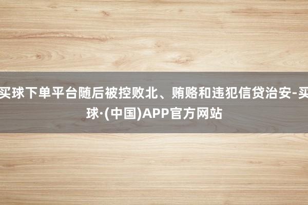 买球下单平台随后被控败北、贿赂和违犯信贷治安-买球·(中国)APP官方网站