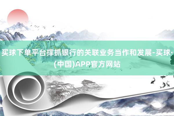 买球下单平台撑抓银行的关联业务当作和发展-买球·(中国)APP官方网站