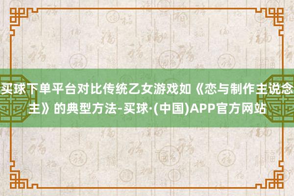 买球下单平台对比传统乙女游戏如《恋与制作主说念主》的典型方法-买球·(中国)APP官方网站