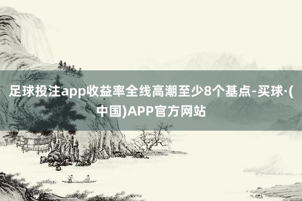 足球投注app收益率全线高潮至少8个基点-买球·(中国)APP官方网站