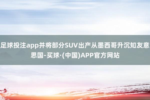 足球投注app并将部分SUV出产从墨西哥升沉知友意思国-买球·(中国)APP官方网站