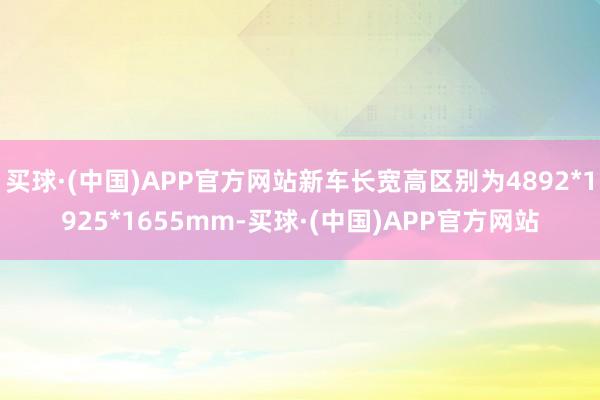 买球·(中国)APP官方网站新车长宽高区别为4892*1925*1655mm-买球·(中国)APP官方网站