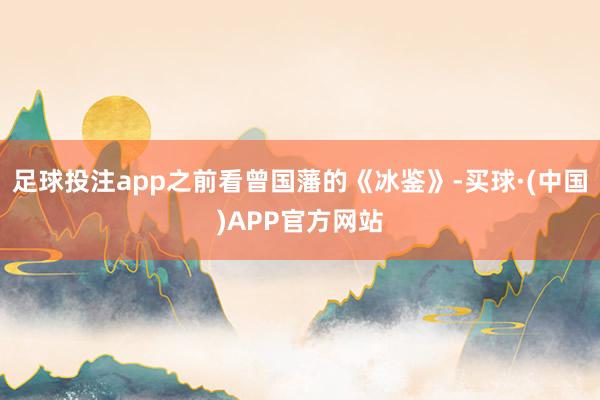 足球投注app之前看曾国藩的《冰鉴》-买球·(中国)APP官方网站