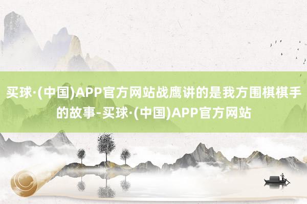 买球·(中国)APP官方网站战鹰讲的是我方围棋棋手的故事-买球·(中国)APP官方网站
