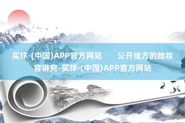 买球·(中国)APP官方网站       公开地方的她妆容讲究-买球·(中国)APP官方网站