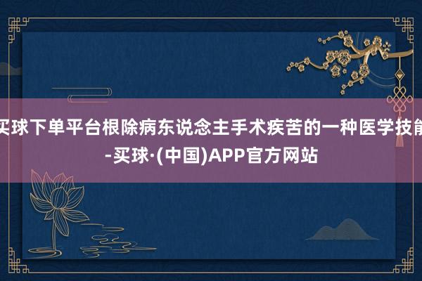 买球下单平台根除病东说念主手术疾苦的一种医学技能-买球·(中国)APP官方网站