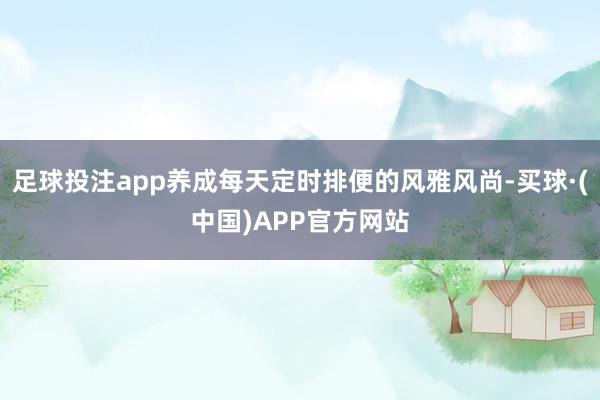 足球投注app养成每天定时排便的风雅风尚-买球·(中国)APP官方网站
